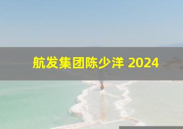 航发集团陈少洋 2024